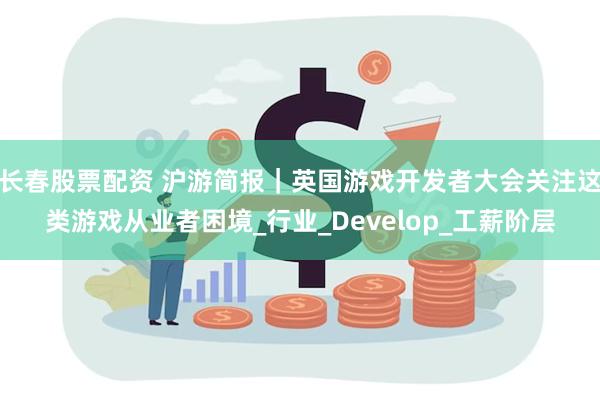 长春股票配资 沪游简报｜英国游戏开发者大会关注这类游戏从业者困境_行业_Develop_工薪阶层