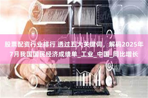 股票配资行业排行 透过五大关键词，解码2025年7月我国国民经济成绩单_工业_中国_同比增长