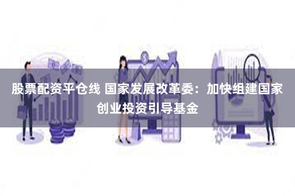 股票配资平仓线 国家发展改革委：加快组建国家创业投资引导基金