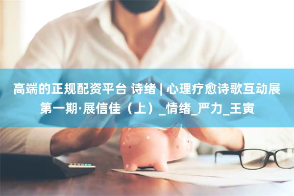 高端的正规配资平台 诗绪 | 心理疗愈诗歌互动展第一期·展信佳（上）_情绪_严力_王寅