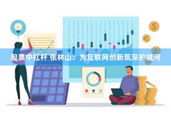 股票中杠杆 张林山：为互联网创新筑深护城河