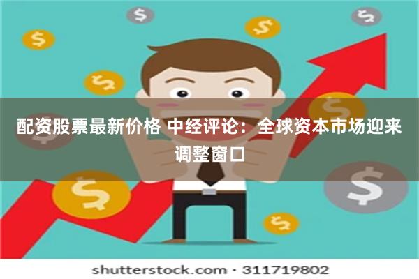 配资股票最新价格 中经评论：全球资本市场迎来调整窗口