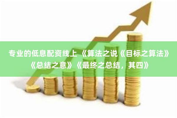 专业的低息配资线上 《算法之说《目标之算法》《总结之意》《最终之总结，其四》