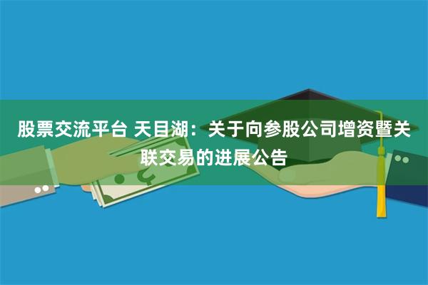 股票交流平台 天目湖：关于向参股公司增资暨关联交易的进展公告