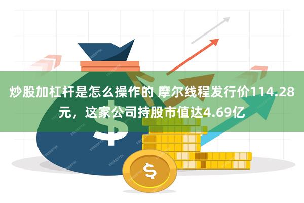 炒股加杠杆是怎么操作的 摩尔线程发行价114.28元,这家公司持股市值达4.69亿