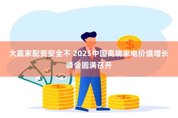大赢家配资安全不 2025中国高端家电价值增长峰会圆满召开