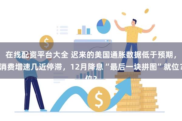 在线配资平台大全 迟来的美国通胀数据低于预期，消费增速几近停滞，12月降息“最后一块拼图”就位？