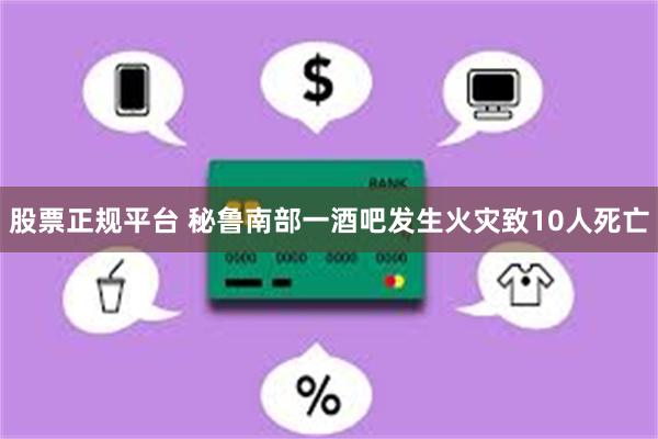 股票正规平台 秘鲁南部一酒吧发生火灾致10人死亡