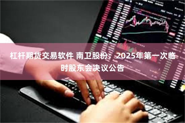 杠杆期货交易软件 南卫股份：2025年第一次临时股东会决议公告