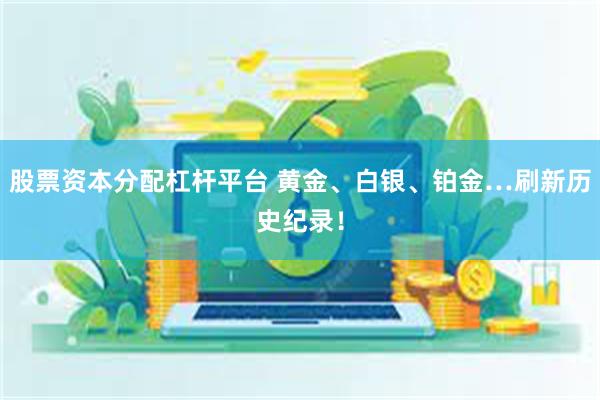 股票资本分配杠杆平台 黄金、白银、铂金…刷新历史纪录！